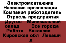 Электромонтажник › Название организации ­ Компания-работодатель › Отрасль предприятия ­ Другое › Минимальный оклад ­ 1 - Все города Работа » Вакансии   . Кировская обл.,Леваши д.